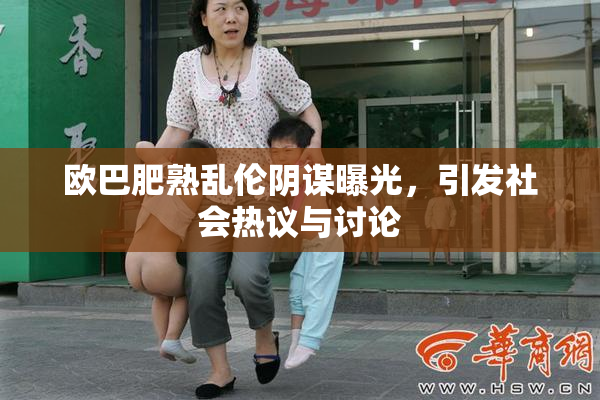 欧巴肥熟乱伦阴谋曝光，引发社会热议与讨论