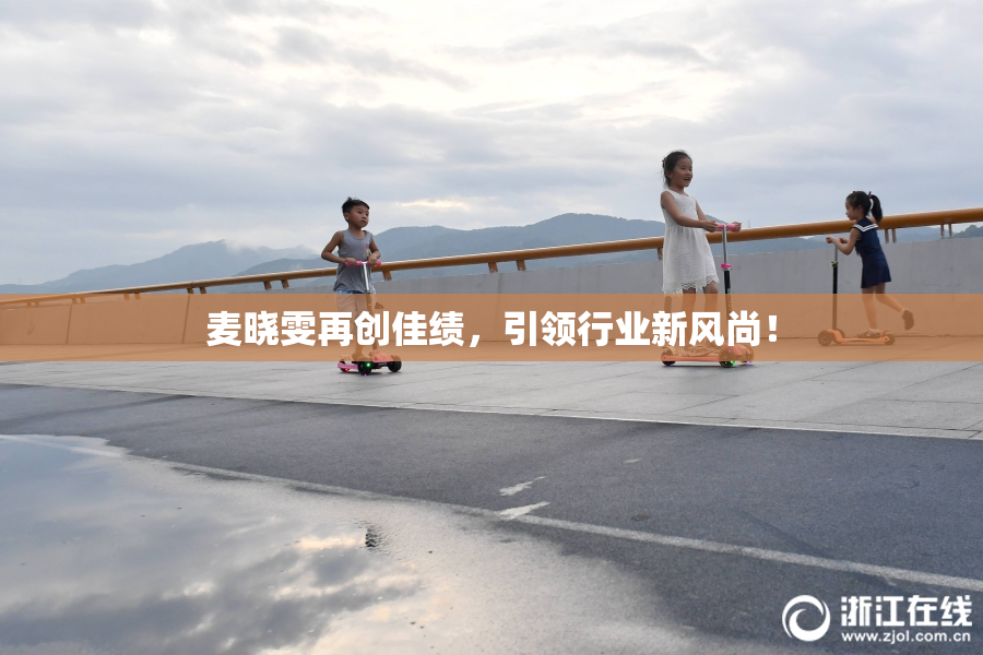 麦晓雯再创佳绩，引领行业新风尚！