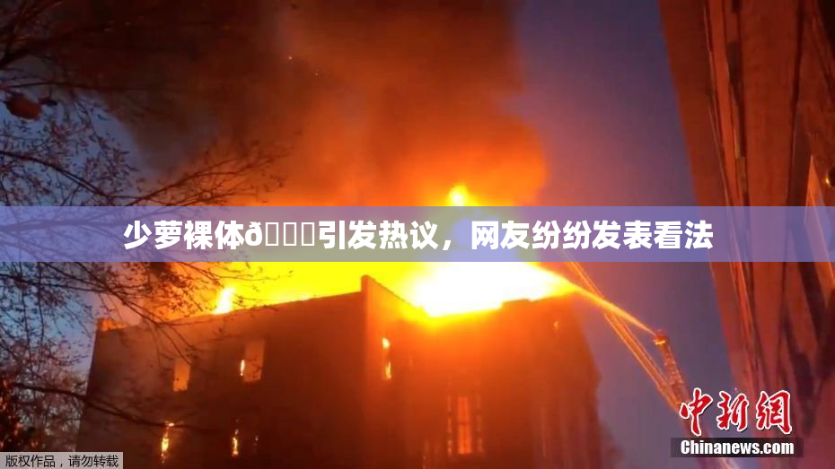 少萝裸体🔞引发热议，网友纷纷发表看法