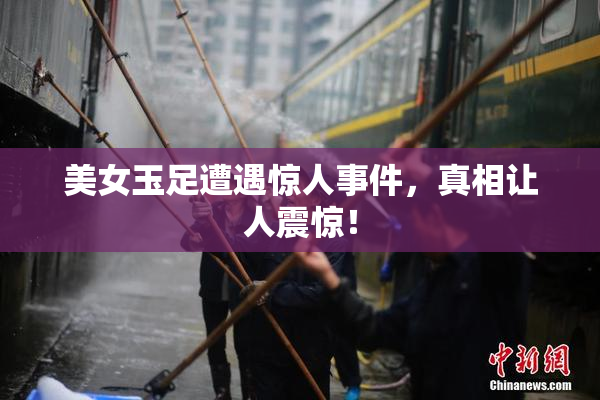 美女玉足遭遇惊人事件，真相让人震惊！