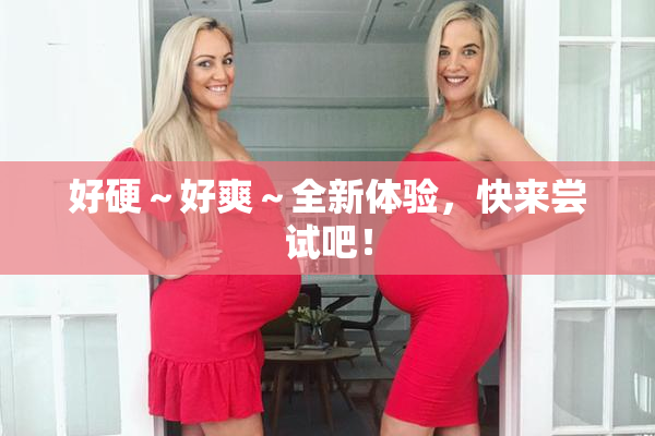 好硬～好爽～全新体验，快来尝试吧！