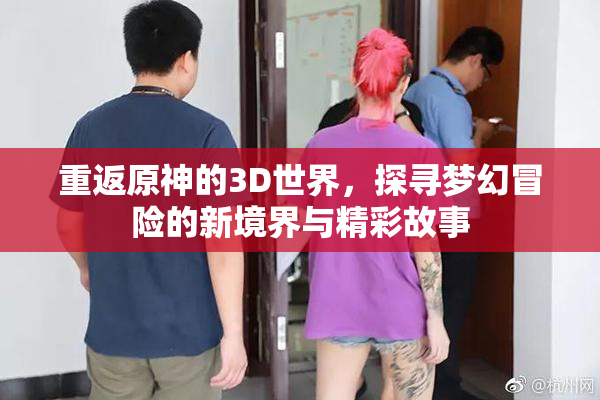 重返原神的3D世界，探寻梦幻冒险的新境界与精彩故事