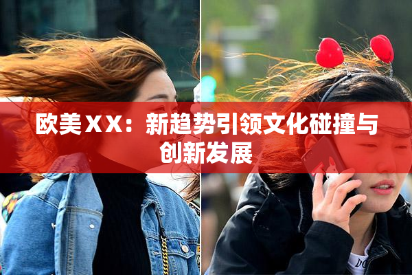 欧美ⅩX：新趋势引领文化碰撞与创新发展