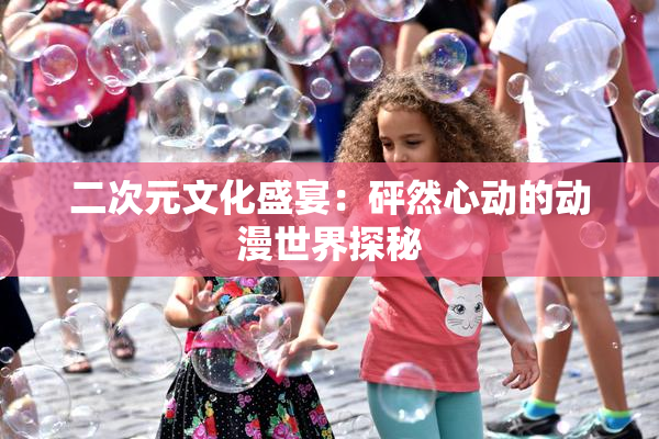 二次元文化盛宴：砰然心动的动漫世界探秘