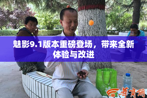 魅影9.1版本重磅登场，带来全新体验与改进