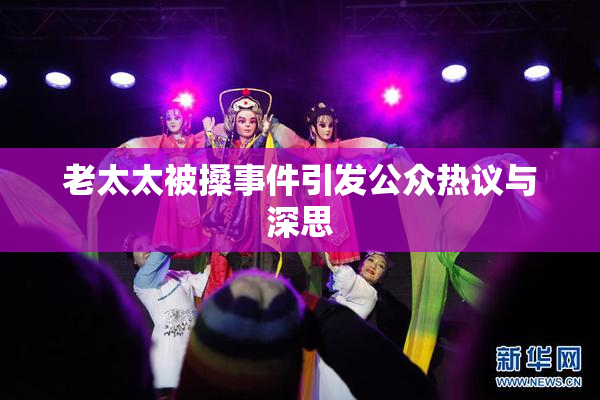 老太太被搡事件引发公众热议与深思