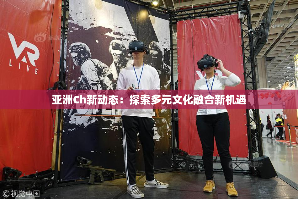 亚洲Ch新动态：探索多元文化融合新机遇