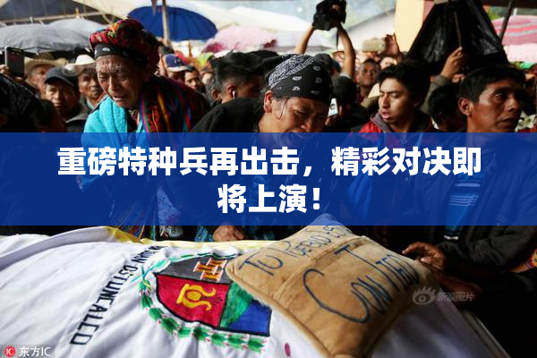 重磅特种兵再出击，精彩对决即将上演！