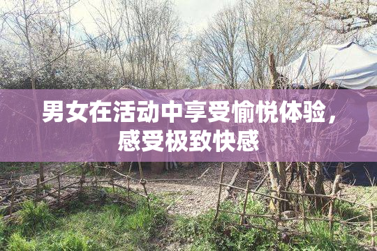 男女在活动中享受愉悦体验，感受极致快感