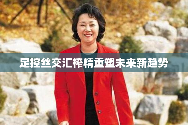 足控丝交汇榨精重塑未来新趋势