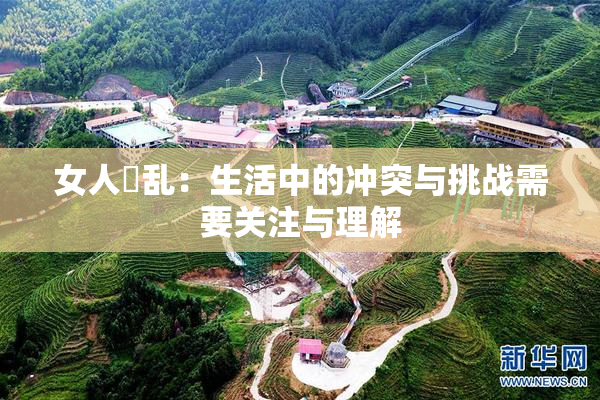 女人婬乱：生活中的冲突与挑战需要关注与理解