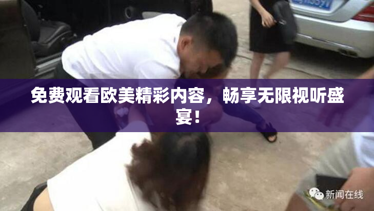 免费观看欧美精彩内容，畅享无限视听盛宴！