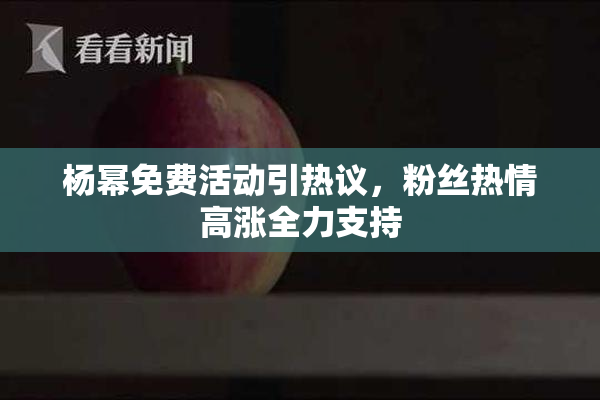 杨幂免费活动引热议，粉丝热情高涨全力支持
