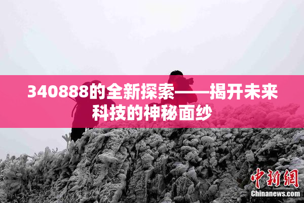 340888的全新探索——揭开未来科技的神秘面纱
