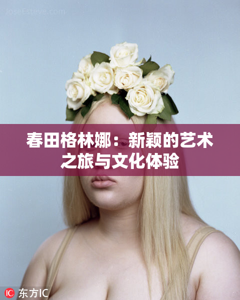 春田格林娜：新颖的艺术之旅与文化体验