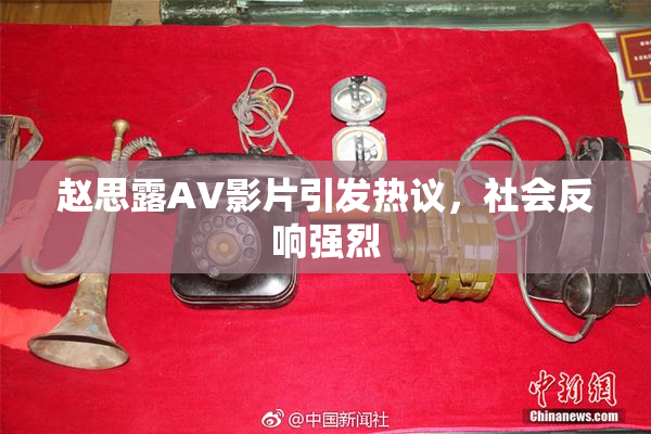 赵思露AV影片引发热议，社会反响强烈