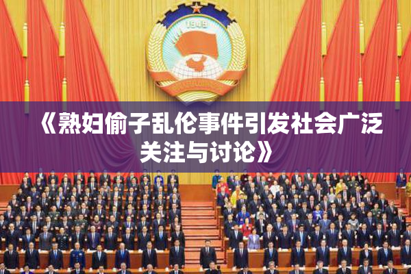 《熟妇偷子乱伦事件引发社会广泛关注与讨论》