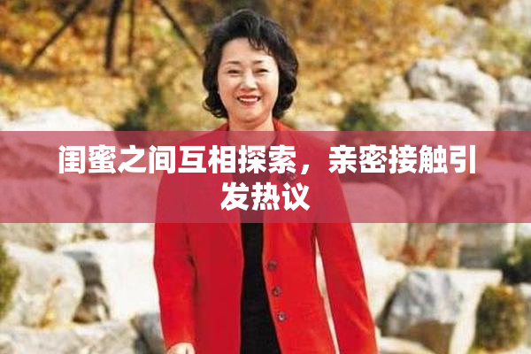 闺蜜之间互相探索，亲密接触引发热议