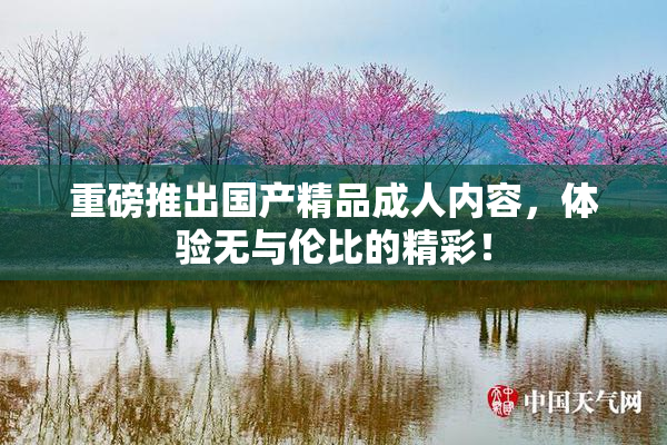 重磅推出国产精品成人内容，体验无与伦比的精彩！