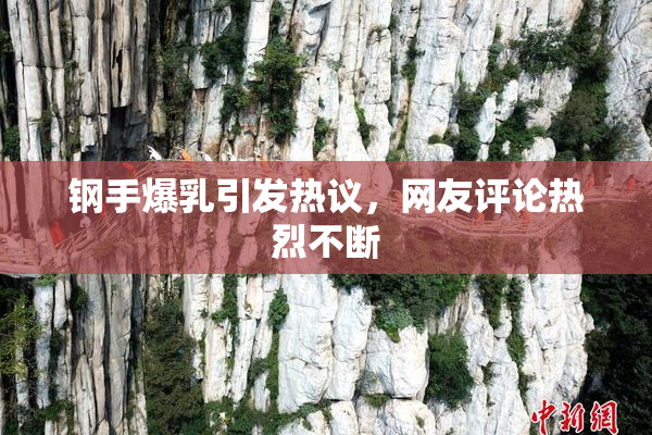 钢手爆乳引发热议，网友评论热烈不断
