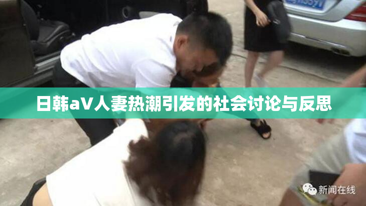 日韩aV人妻热潮引发的社会讨论与反思