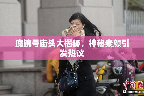 魔镜号街头大揭秘，神秘素颜引发热议