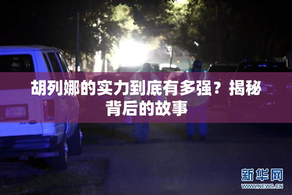 胡列娜的实力到底有多强？揭秘背后的故事