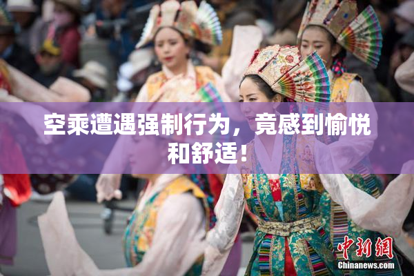 空乘遭遇强制行为，竟感到愉悦和舒适！