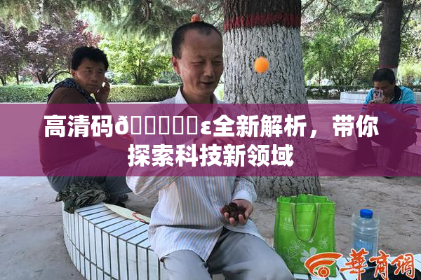 高清码🔞❌‌ε全新解析，带你探索科技新领域