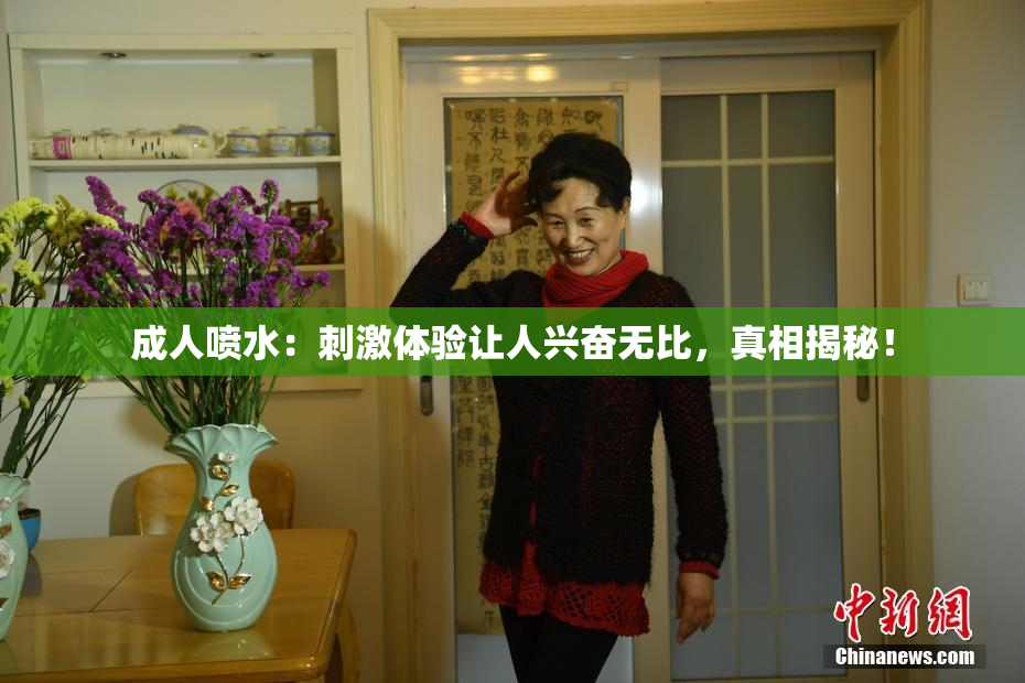 成人喷水：刺激体验让人兴奋无比，真相揭秘！