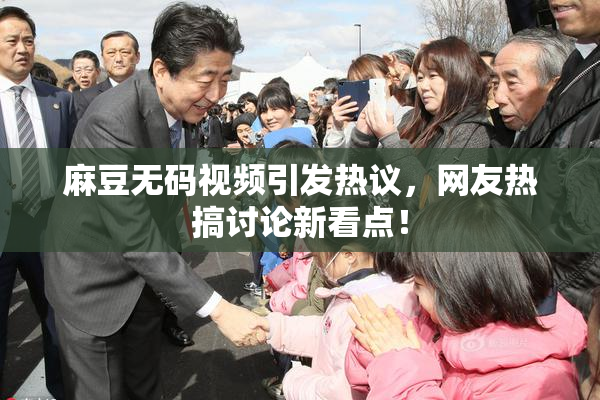 麻豆无码视频引发热议，网友热搞讨论新看点！