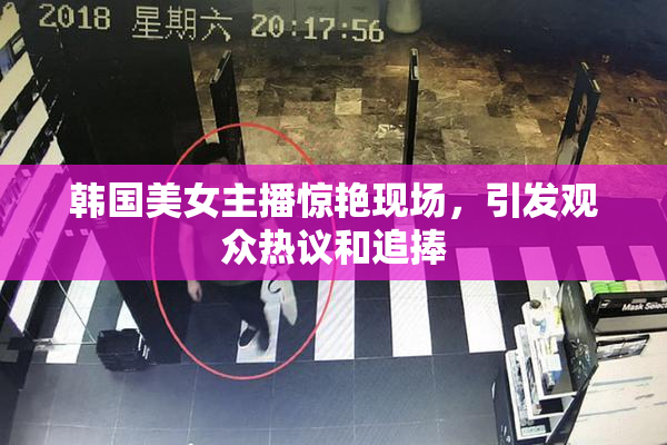 韩国美女主播惊艳现场，引发观众热议和追捧
