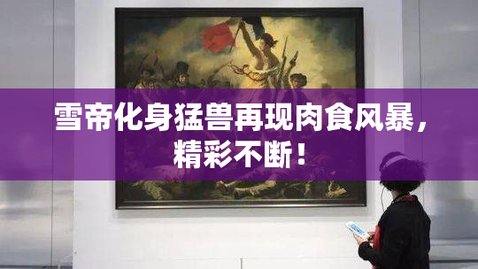 雪帝化身猛兽再现肉食风暴，精彩不断！