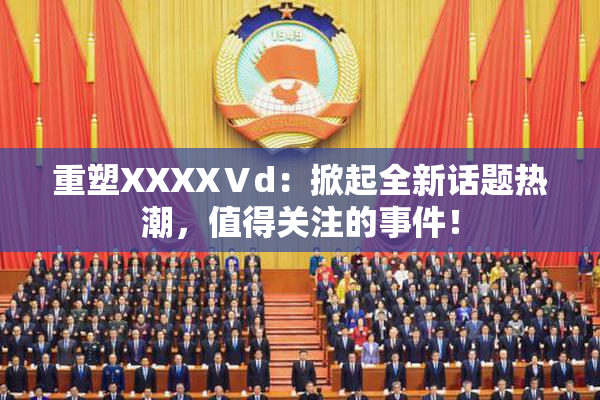 重塑XXXXⅤd：掀起全新话题热潮，值得关注的事件！