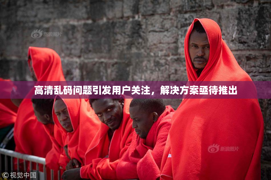 高清乱码问题引发用户关注，解决方案亟待推出