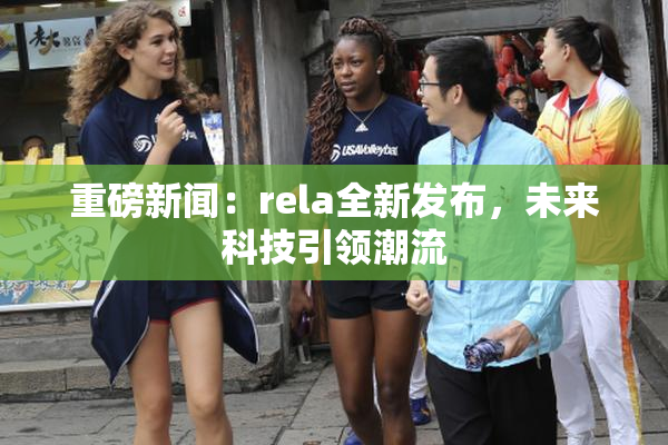 重磅新闻：rela全新发布，未来科技引领潮流