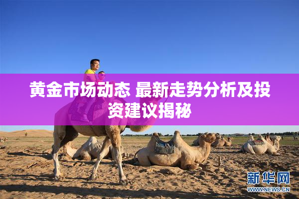 黄金市场动态 最新走势分析及投资建议揭秘