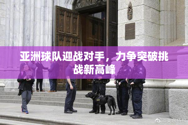 亚洲球队迎战对手，力争突破挑战新高峰