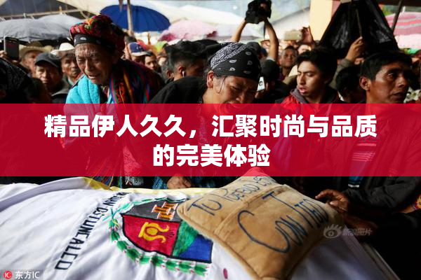 精品伊人久久，汇聚时尚与品质的完美体验