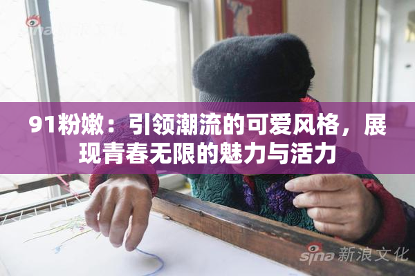 91粉嫩：引领潮流的可爱风格，展现青春无限的魅力与活力