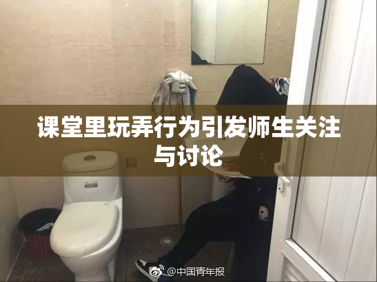 课堂里玩弄行为引发师生关注与讨论