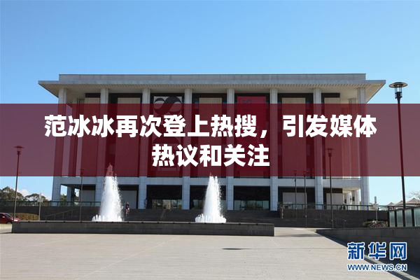 范冰冰再次登上热搜，引发媒体热议和关注