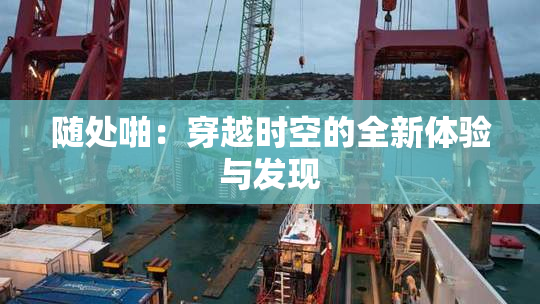 随处啪：穿越时空的全新体验与发现