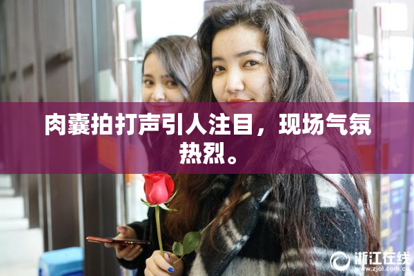 肉囊拍打声引人注目，现场气氛热烈。