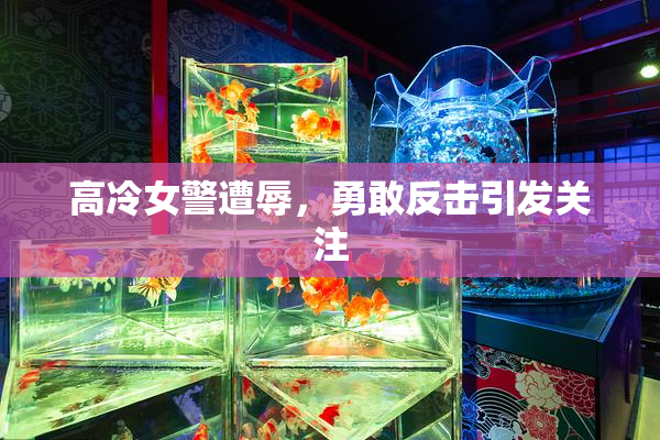 高冷女警遭辱，勇敢反击引发关注