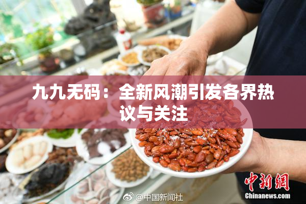 九九无码：全新风潮引发各界热议与关注