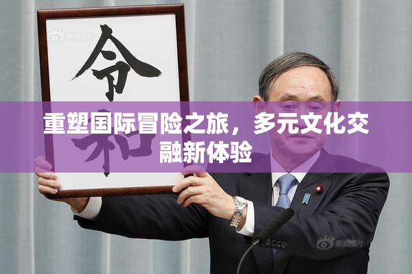 重塑国际冒险之旅，多元文化交融新体验