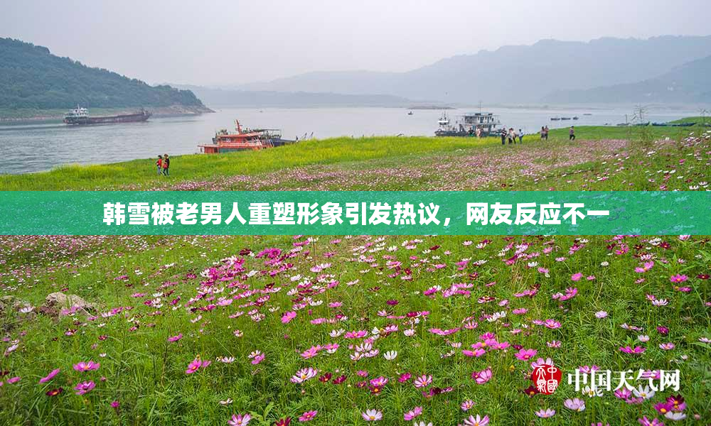 韩雪被老男人重塑形象引发热议，网友反应不一