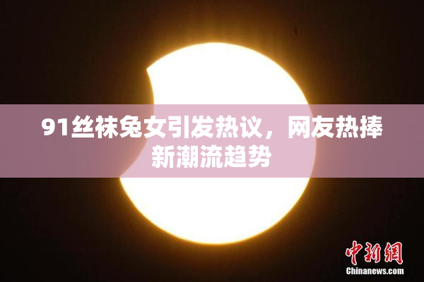 91丝袜兔女引发热议，网友热捧新潮流趋势