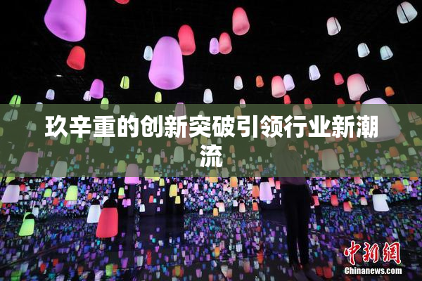 玖辛重的创新突破引领行业新潮流